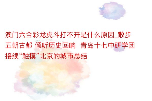 澳门六合彩龙虎斗打不开是什么原因_散步五朝古都 倾听历史回响 青岛十七中研学团接续“触摸”北京的城市总结