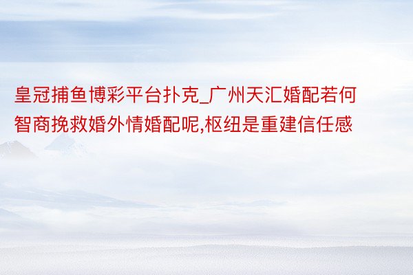 皇冠捕鱼博彩平台扑克_广州天汇婚配若何智商挽救婚外情婚配呢,枢纽是重建信任感