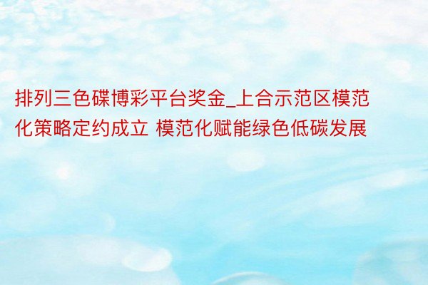 排列三色碟博彩平台奖金_上合示范区模范化策略定约成立 模范化赋能绿色低碳发展