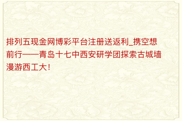 排列五现金网博彩平台注册送返利_携空想前行——青岛十七中西安研学团探索古城墙 漫游西工大!