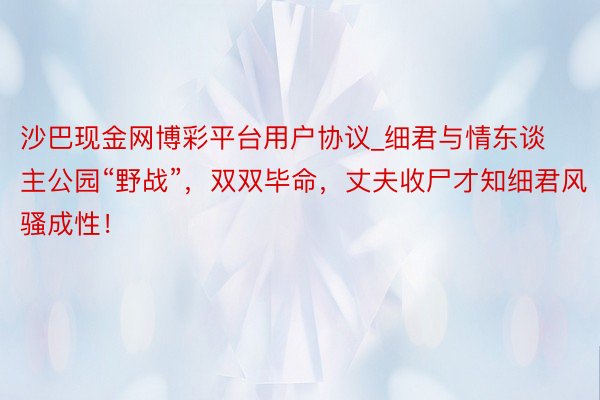 沙巴现金网博彩平台用户协议_细君与情东谈主公园“野战”,双双毕命,丈夫收尸才知细君风骚成性!