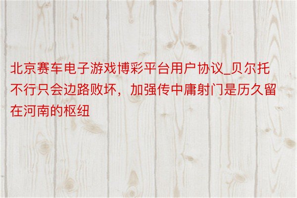 北京赛车电子游戏博彩平台用户协议_贝尔托不行只会边路败坏，加强传中庸射门是历久留在河南的枢纽