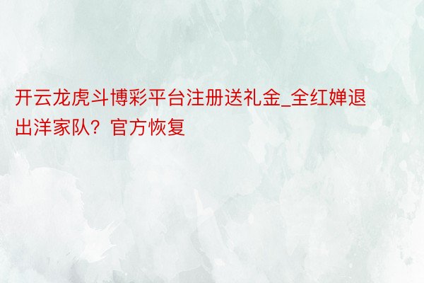 开云龙虎斗博彩平台注册送礼金_全红婵退出洋家队？官方恢复