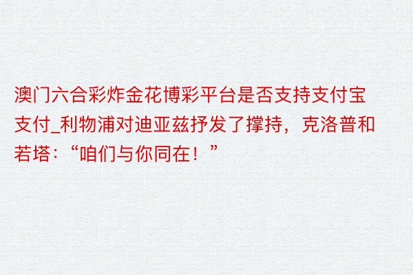 澳门六合彩炸金花博彩平台是否支持支付宝支付_利物浦对迪亚兹抒发了撑持，克洛普和若塔：“咱们与你同在！”