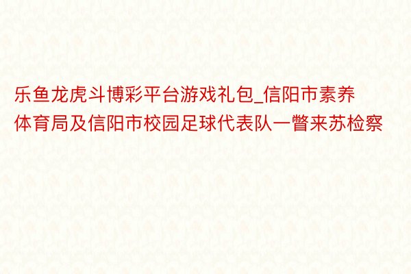乐鱼龙虎斗博彩平台游戏礼包_信阳市素养体育局及信阳市校园足球代表队一瞥来苏检察