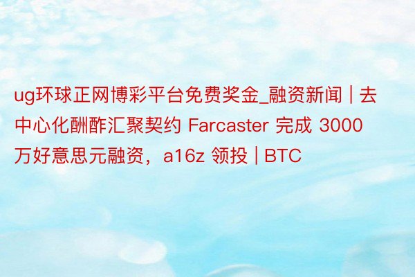 ug环球正网博彩平台免费奖金_融资新闻 | 去中心化酬酢汇聚契约 Farcaster 完成 3000 万好意思元融资,a16z 领投 | BTC
