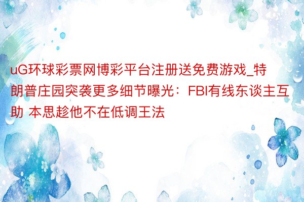 uG环球彩票网博彩平台注册送免费游戏_特朗普庄园突袭更多细节曝光:FBI有线东谈主互助 本思趁他不在低调王法