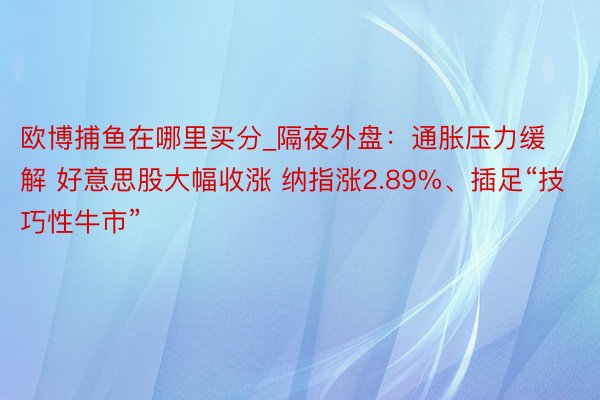 欧博捕鱼在哪里买分_隔夜外盘:通胀压力缓解 好意思股大幅收涨 纳指涨2.89%、插足“技巧性牛市”