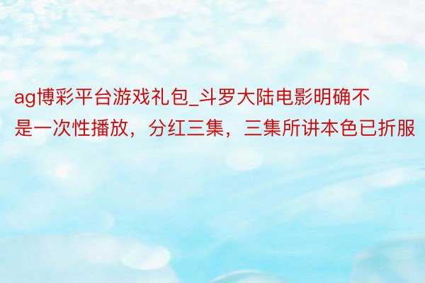 ag博彩平台游戏礼包_斗罗大陆电影明确不是一次性播放,分红三集,三集所讲本色已折服