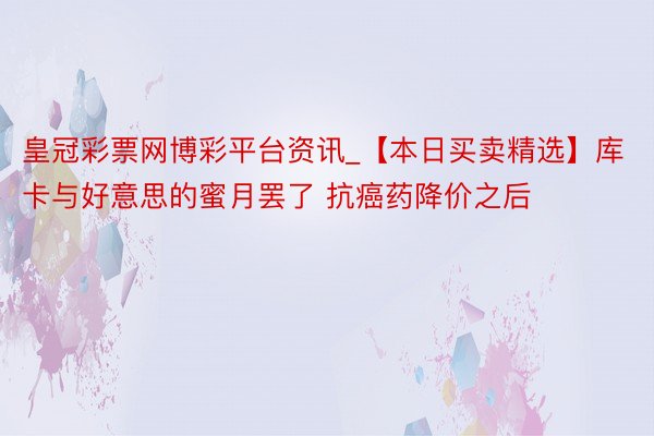 皇冠彩票网博彩平台资讯_【本日买卖精选】库卡与好意思的蜜月罢了 抗癌药降价之后