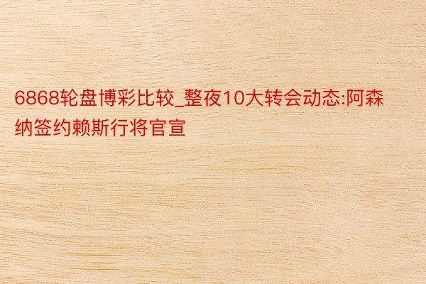 6868轮盘博彩比较_整夜10大转会动态:阿森纳签约赖斯行将官宣