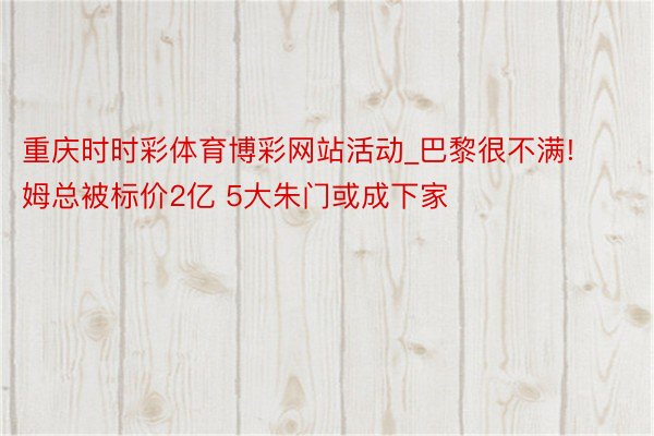 重庆时时彩体育博彩网站活动_巴黎很不满!姆总被标价2亿 5大朱门或成下家