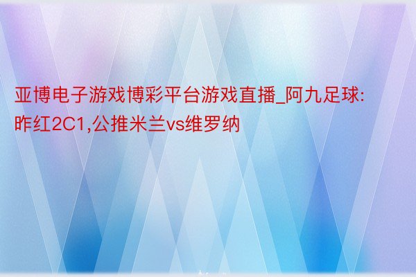亚博电子游戏博彩平台游戏直播_阿九足球:昨红2C1,公推米兰vs维罗纳