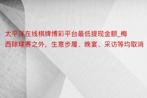 太平洋在线棋牌博彩平台最低提现金额_梅西除球赛之外,生意步履、晚宴、采访等均取消