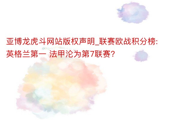 亚博龙虎斗网站版权声明_联赛欧战积分榜:英格兰第一 法甲沦为第7联赛?