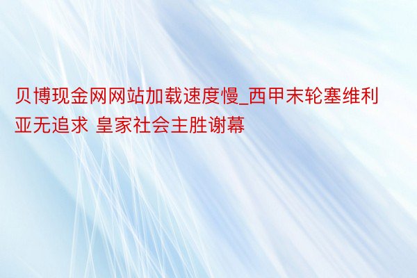 贝博现金网网站加载速度慢_西甲末轮塞维利亚无追求 皇家社会主胜谢幕