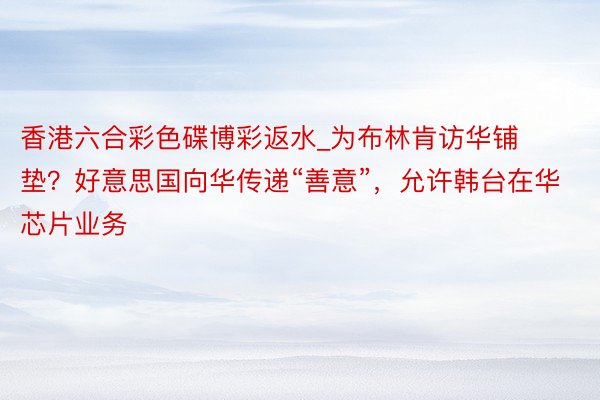香港六合彩色碟博彩返水_为布林肯访华铺垫?好意思国向华传递“善意”,允许韩台在华芯片业务
