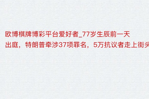 欧博棋牌博彩平台爱好者_77岁生辰前一天出庭,特朗普牵涉37项罪名,5万抗议者走上街头